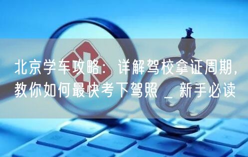 北京学车攻略：详解驾校拿证周期，教你如何最快考下驾照 _ 新手必读