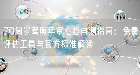 70周岁驾照年审在线自测指南:免费评估工具与官方标准解读 70周岁驾照年审在线自测指南:免费评估工具与官方标准解读