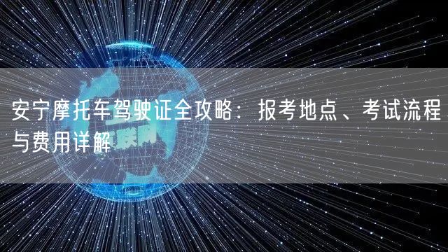 安宁摩托车驾驶证全攻略:报考地点、考试流程与费用详解 安宁摩托车驾驶证全攻略:报考地点、考试流程与费用详解