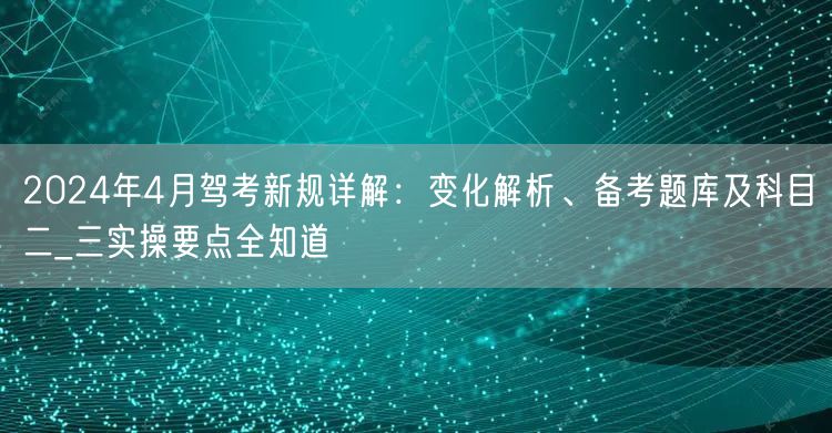2024年4月驾考新规详解:变化解析、备考题库及科目二_三实操要点全知道