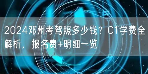 2024邓州考驾照多少钱?C1学费全解析,报名费+明细一览 2024邓州考驾照多少钱?C1学费全解析,报名费+明细一览