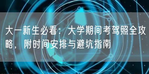 大一新生必看：大学期间考驾照全攻略，附时间安排与避坑指南
