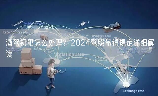 酒驾初犯怎么处理?2024驾照吊销规定详细解读 酒驾初犯怎么处理?2024驾照吊销规定详细解读