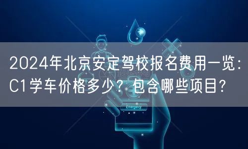 2024年北京安定驾校报名费用一览：C1学车价格多少？包含哪些项目？