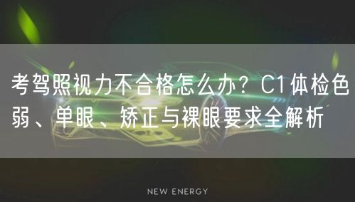 考驾照视力不合格怎么办?C1体检色弱、单眼、矫正与裸眼要求全解析 考驾照视力不合格怎么办?C1体检色弱、单眼、矫正与裸眼要求全解析