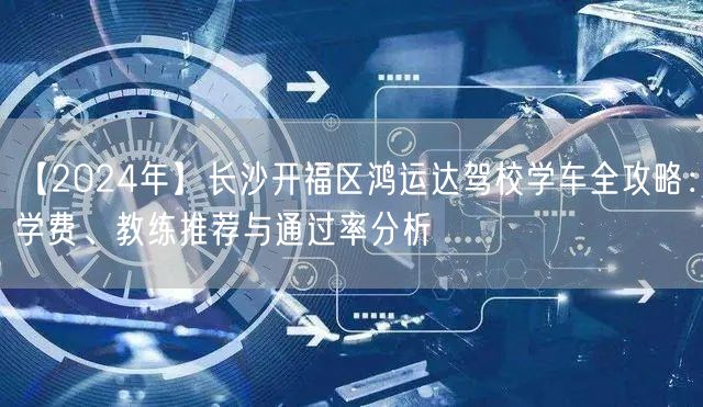 【2024年】长沙开福区鸿运达驾校学车全攻略：学费、教练推荐与通过率分析