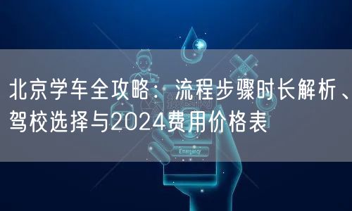 北京学车全攻略:流程步骤时长解析、驾校选择与2024费用价格表 北京学车全攻略:流程步骤时长解析、驾校选择与2024费用价格表