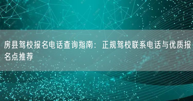 房县驾校报名电话查询指南：正规驾校联系电话与优质报名点推荐