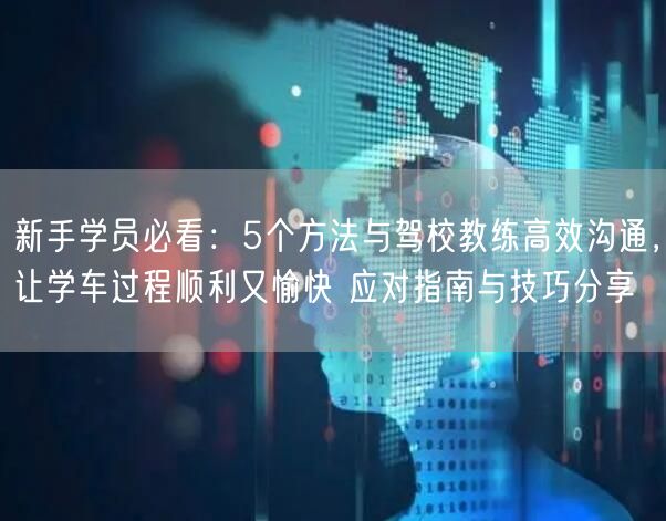 新手学员必看：5个方法与驾校教练高效沟通，让学车过程顺利又愉快 应对指南与技巧分享