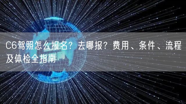 C6驾照怎么报名?去哪报?费用、条件、流程及体检全指南 C6驾照怎么报名?去哪报?费用、条件、流程及体检全指南