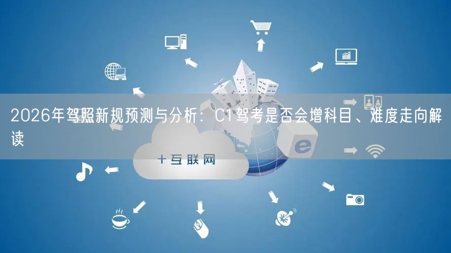 2026年驾照新规预测与分析：C1驾考是否会增科目、难度走向解读