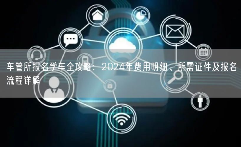 车管所报名学车全攻略:2024年费用明细、所需证件及报名流程详解 车管所报名学车全攻略:2024年费用明细、所需证件及报名流程详解