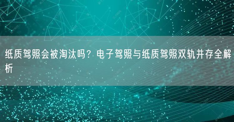纸质驾照会被淘汰吗?电子驾照与纸质驾照双轨并存全解析 纸质驾照会被淘汰吗?电子驾照与纸质驾照双轨并存全解析