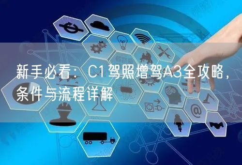 新手必看:C1驾照增驾A3全攻略,条件与流程详解 新手必看:C1驾照增驾A3全攻略,条件与流程详解