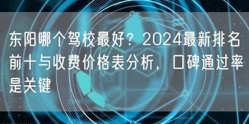 东阳哪个驾校最好？2024最新排名前十与收费价格表分析，口碑通过率是关键