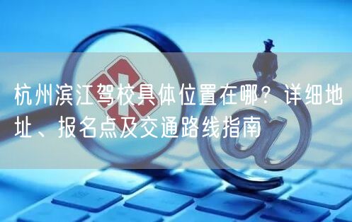 杭州滨江驾校具体位置在哪?详细地址、报名点及交通路线指南 杭州滨江驾校具体位置在哪?详细地址、报名点及交通路线指南