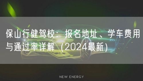 保山行健驾校：报名地址、学车费用与通过率详解（2024最新）