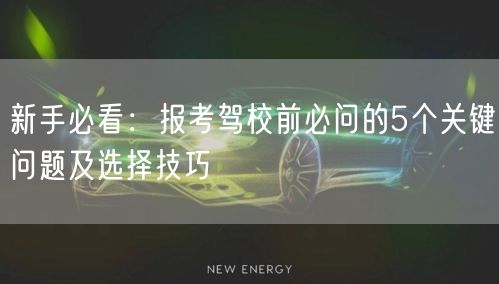 新手必看:报考驾校前必问的5个关键问题及选择技巧 新手必看:报考驾校前必问的5个关键问题及选择技巧
