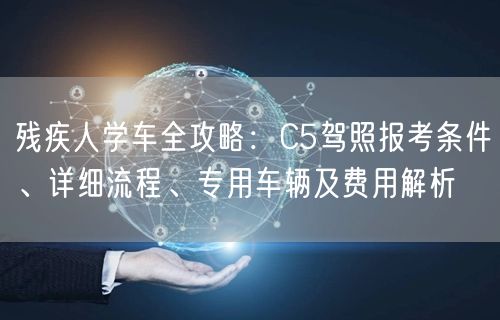 残疾人学车全攻略:C5驾照报考条件、详细流程、专用车辆及费用解析 残疾人学车全攻略:C5驾照报考条件、详细流程、专用车辆及费用解析