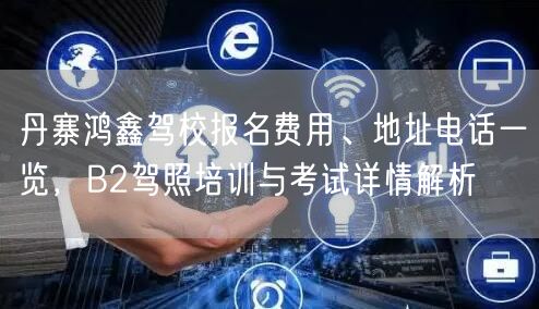 丹寨鸿鑫驾校报名费用、地址电话一览,B2驾照培训与考试详情解析 丹寨鸿鑫驾校报名费用、地址电话一览,B2驾照培训与考试详情解析