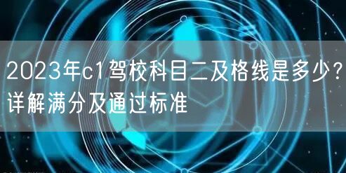 2023年c1驾校科目二及格线是多少？详解满分及通过标准