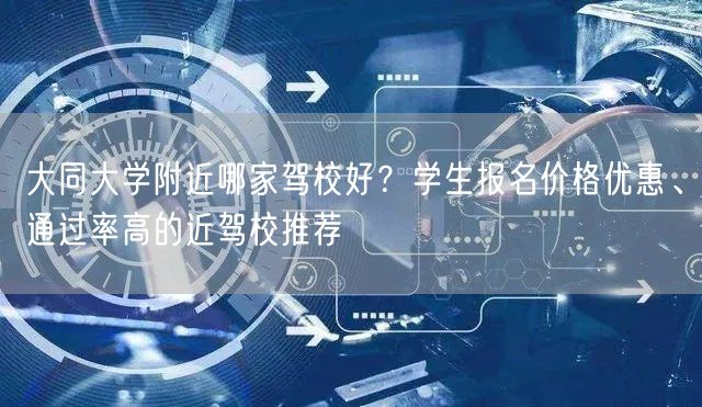 大同大学附近哪家驾校好？学生报名价格优惠、通过率高的近驾校推荐