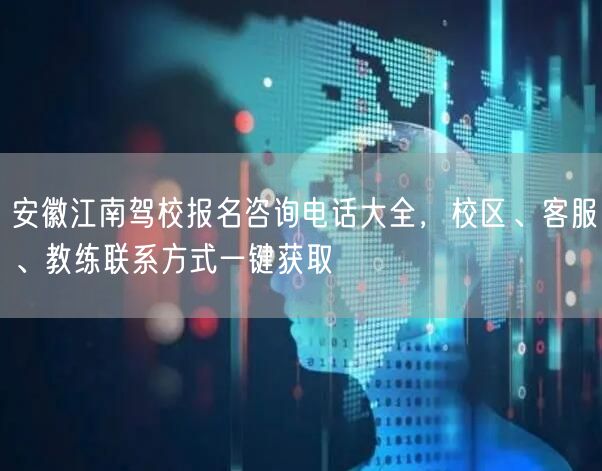 安徽江南驾校报名咨询电话大全,校区、客服、教练联系方式一键获取 安徽江南驾校报名咨询电话大全,校区、客服、教练联系方式一键获取