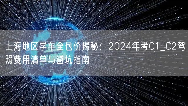 上海地区学车全包价揭秘：2024年考C1_C2驾照费用清单与避坑指南