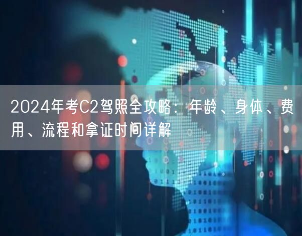 2024年考C2驾照全攻略:年龄、身体、费用、流程和拿证时间详解
