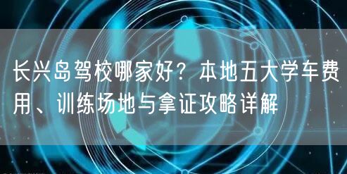 长兴岛驾校哪家好?本地五大学车费用、训练场地与拿证攻略详解 长兴岛驾校哪家好?本地五大学车费用、训练场地与拿证攻略详解