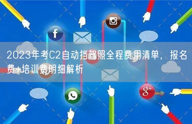 2023年考C2自动挡驾照全程费用清单,报名费+培训费明细解析