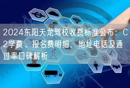 2024东阳天龙驾校收费标准公布:C2学费、报名费明细,地址电话及通过率口碑解析 2024东阳天龙驾校收费标准公布:C2学费、报名费明细,地址电话及通过率口碑解析