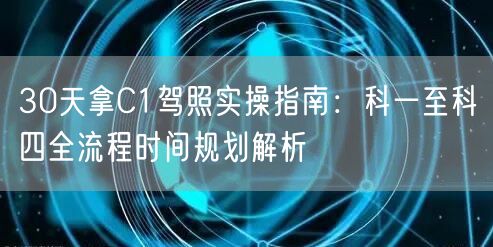 30天拿C1驾照实操指南:科一至科四全流程时间规划解析 30天拿C1驾照实操指南:科一至科四全流程时间规划解析