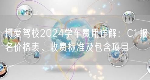 博爱驾校2024学车费用详解：C1报名价格表、收费标准及包含项目