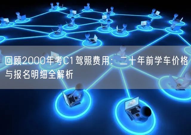 回顾2000年考C1驾照费用:二十年前学车价格与报名明细全解析