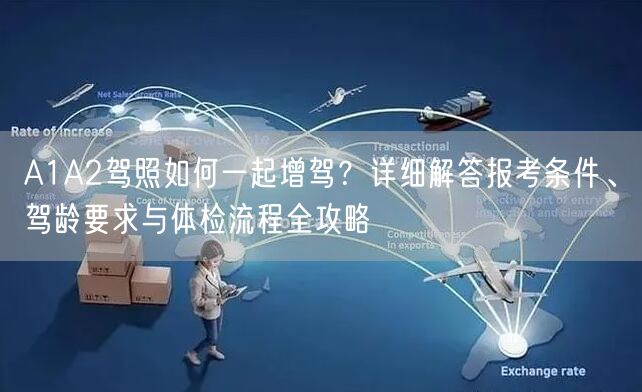 A1A2驾照如何一起增驾?详细解答报考条件、驾龄要求与体检流程全攻略