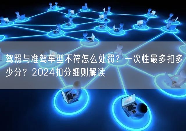 驾照与准驾车型不符怎么处罚？一次性最多扣多少分？2024扣分细则解读