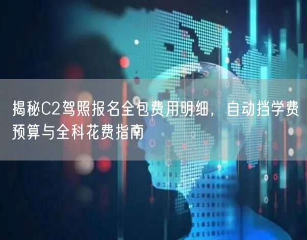 揭秘C2驾照报名全包费用明细，自动挡学费预算与全科花费指南