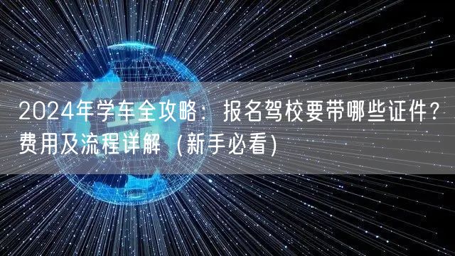 2024年学车全攻略:报名驾校要带哪些证件?费用及流程详解(新手必看)