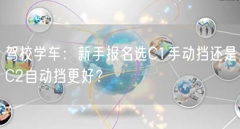 驾校学车:新手报名选C1手动挡还是C2自动挡更好? 驾校学车:新手报名选C1手动挡还是C2自动挡更好?