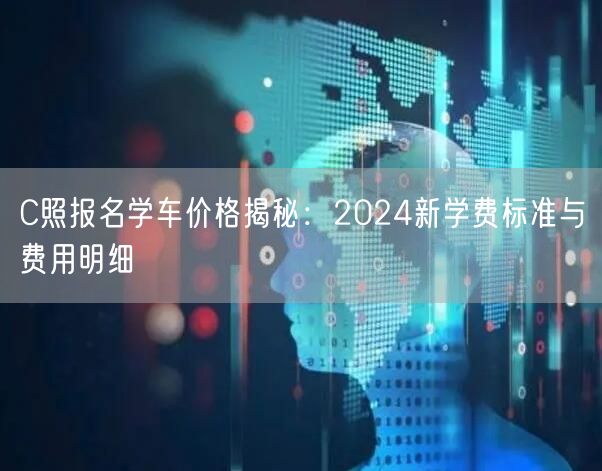 C照报名学车价格揭秘：2024新学费标准与费用明细