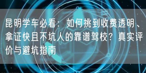 昆明学车必看:如何挑到收费透明、拿证快且不坑人的靠谱驾校?真实评价与避坑指南 昆明学车必看:如何挑到收费透明、拿证快且不坑人的靠谱驾校?真实评价与避坑指南