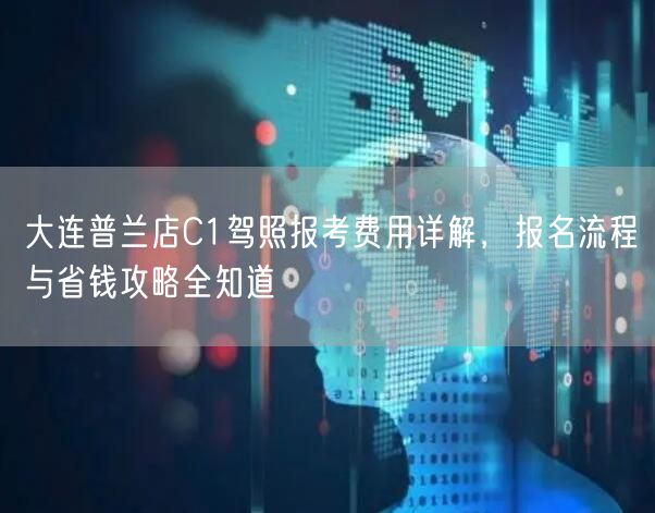 大连普兰店C1驾照报考费用详解,报名流程与省钱攻略全知道 大连普兰店C1驾照报考费用详解,报名流程与省钱攻略全知道