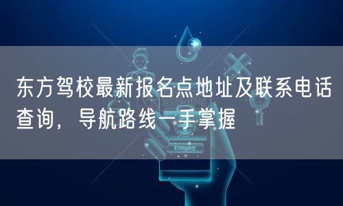 东方驾校最新报名点地址及联系电话查询，导航路线一手掌握