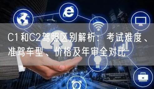 C1和C2驾照区别解析：考试难度、准驾车型、价格及年审全对比