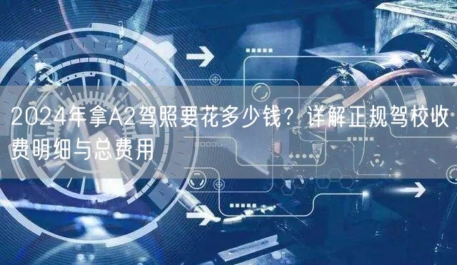 2024年拿A2驾照要花多少钱？详解正规驾校收费明细与总费用