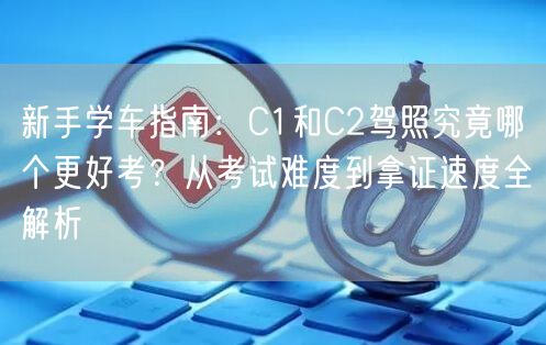 新手学车指南:C1和C2驾照究竟哪个更好考?从考试难度到拿证速度全解析 新手学车指南:C1和C2驾照究竟哪个更好考?从考试难度到拿证速度全解析