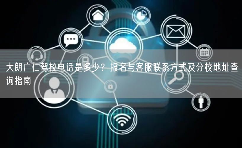 大朗广仁驾校电话是多少？报名与客服联系方式及分校地址查询指南