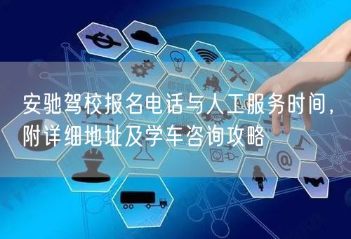 安驰驾校报名电话与人工服务时间，附详细地址及学车咨询攻略