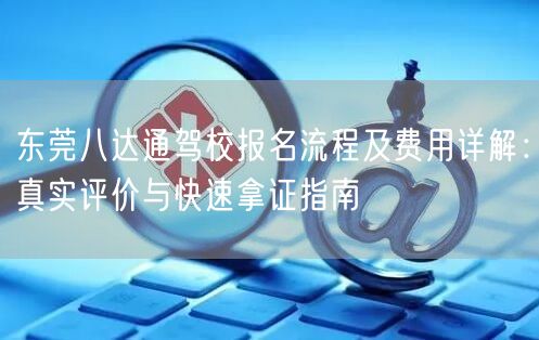 东莞八达通驾校报名流程及费用详解：真实评价与快速拿证指南